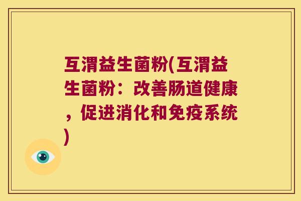 互渭益生菌粉(互渭益生菌粉：改善肠道健康，促进消化和免疫系统)