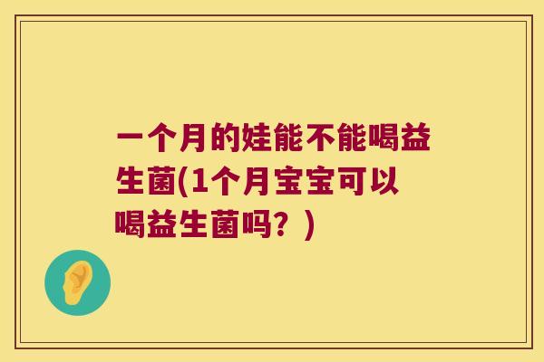 一个月的娃能不能喝益生菌(1个月宝宝可以喝益生菌吗？)