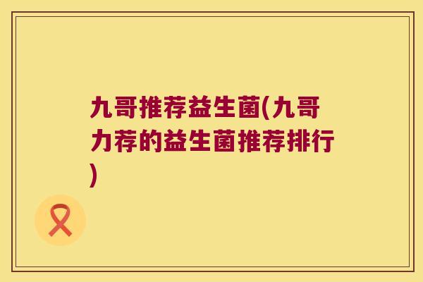 九哥推荐益生菌(九哥力荐的益生菌推荐排行)