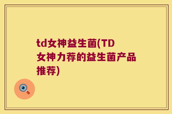 td女神益生菌(TD女神力荐的益生菌产品推荐)
