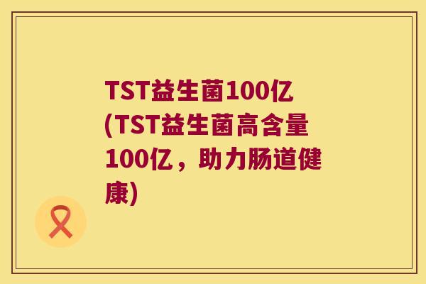 TST益生菌100亿(TST益生菌高含量100亿,助力肠道健康) TST益生菌100亿(TST益生菌高含量100亿,助力肠道健康)