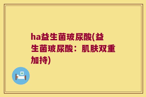 ha益生菌玻尿酸(益生菌玻尿酸：肌肤双重加持)