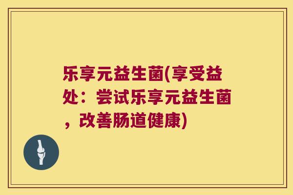 乐享元益生菌(享受益处：尝试乐享元益生菌，改善肠道健康)