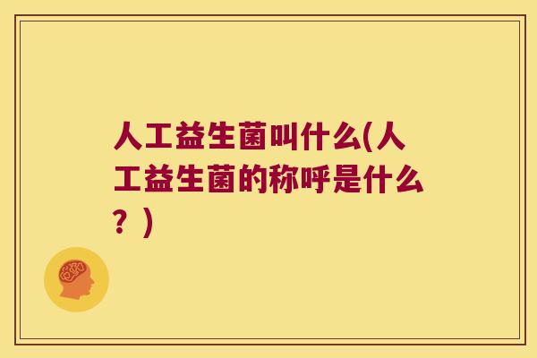 人工益生菌叫什么(人工益生菌的称呼是什么？)