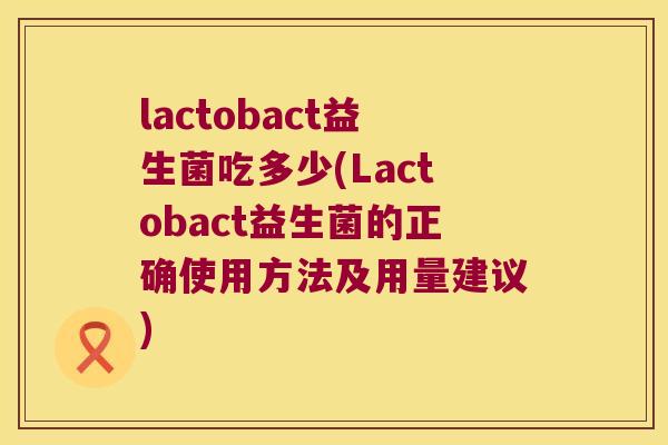 lactobact益生菌吃多少(Lactobact益生菌的正确使用方法及用量建议)