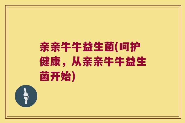 亲亲牛牛益生菌(呵护健康，从亲亲牛牛益生菌开始)