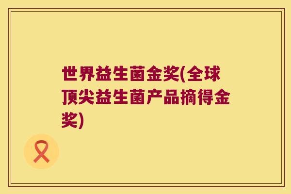 世界益生菌金奖(全球顶尖益生菌产品摘得金奖)