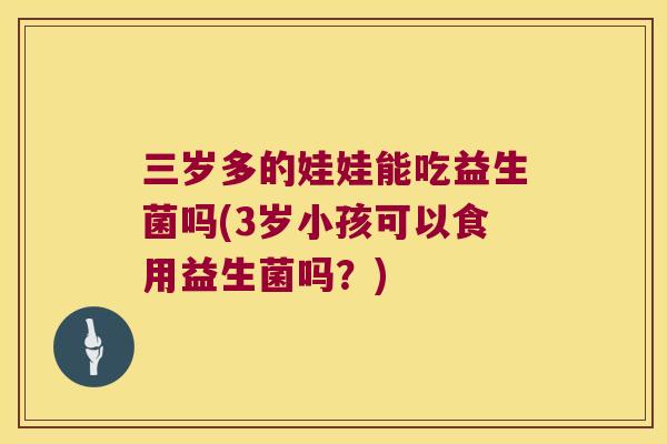 三岁多的娃娃能吃益生菌吗(3岁小孩可以食用益生菌吗？)