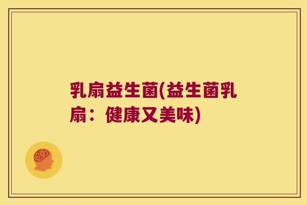 乳扇益生菌(益生菌乳扇：健康又美味)