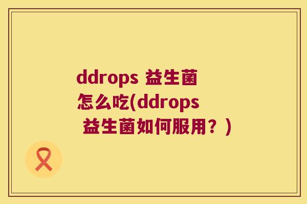 ddrops 益生菌怎么吃(ddrops 益生菌如何服用?) ddrops 益生菌怎么吃(ddrops 益生菌如何服用?)