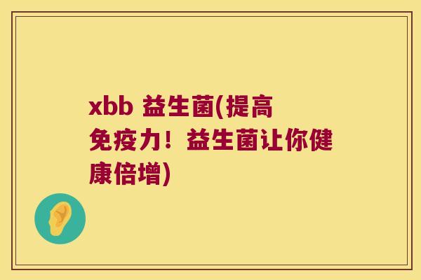 xbb 益生菌(提高免疫力！益生菌让你健康倍增)