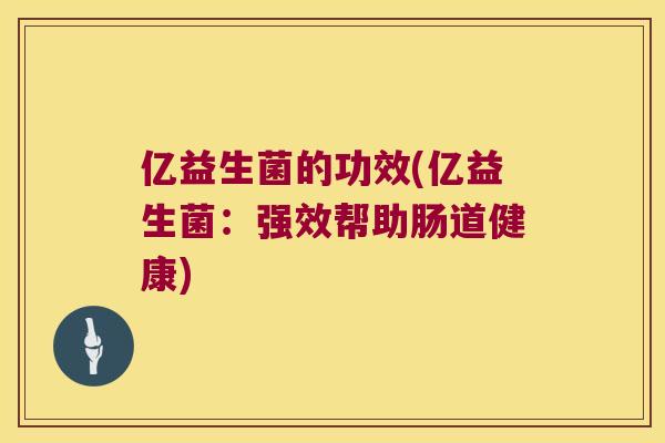 亿益生菌的功效(亿益生菌:强效帮助肠道健康) 亿益生菌的功效(亿益生菌:强效帮助肠道健康)