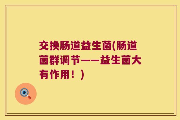 交换肠道益生菌(肠道菌群调节——益生菌大有作用！)