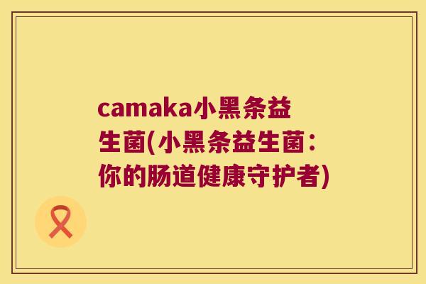 camaka小黑条益生菌(小黑条益生菌:你的肠道健康守护者) camaka小黑条益生菌(小黑条益生菌:你的肠道健康守护者)