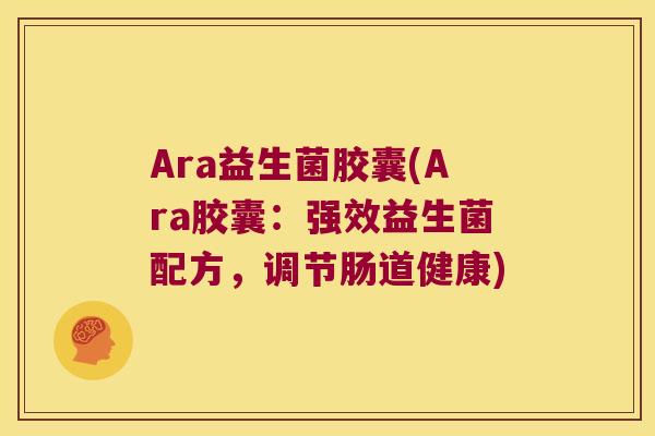 Ara益生菌胶囊(Ara胶囊:强效益生菌配方,调节肠道健康) Ara益生菌胶囊(Ara胶囊:强效益生菌配方,调节肠道健康)