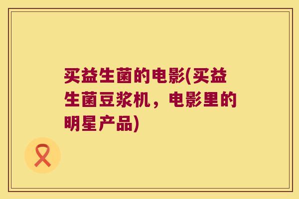 买益生菌的电影(买益生菌豆浆机，电影里的明星产品)