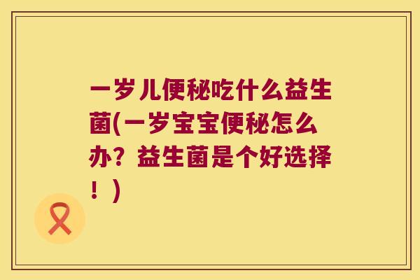 一岁儿便秘吃什么益生菌(一岁宝宝便秘怎么办？益生菌是个好选择！)