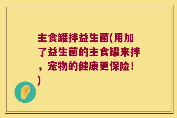 主食罐拌益生菌(用加了益生菌的主食罐来拌，宠物的健康更保险！)