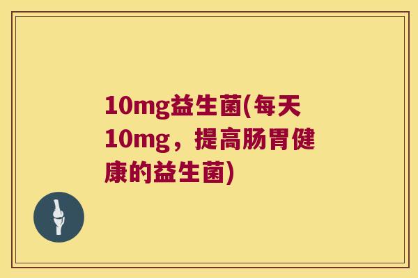 10mg益生菌(每天10mg，提高肠胃健康的益生菌)