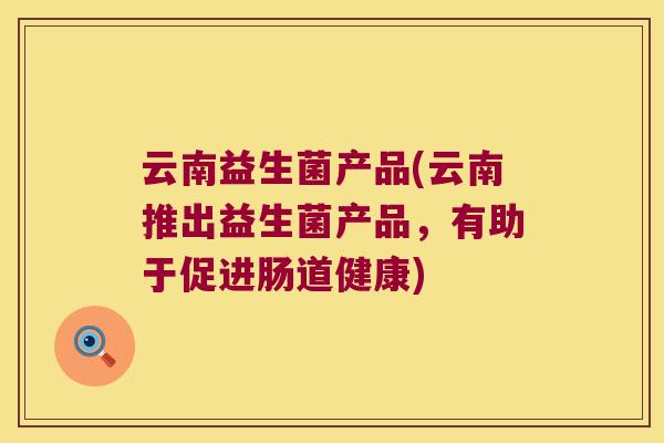 云南益生菌产品(云南推出益生菌产品，有助于促进肠道健康)