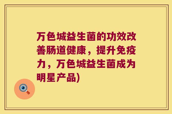 万色城益生菌的功效改善肠道健康，提升免疫力，万色城益生菌成为明星产品)