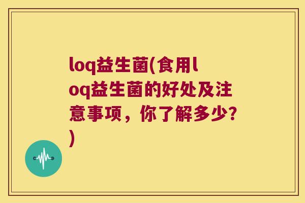 loq益生菌(食用loq益生菌的好处及注意事项，你了解多少？)