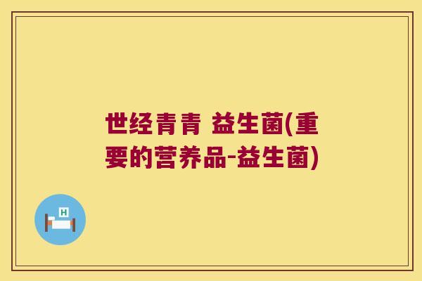 世经青青 益生菌(重要的营养品-益生菌)