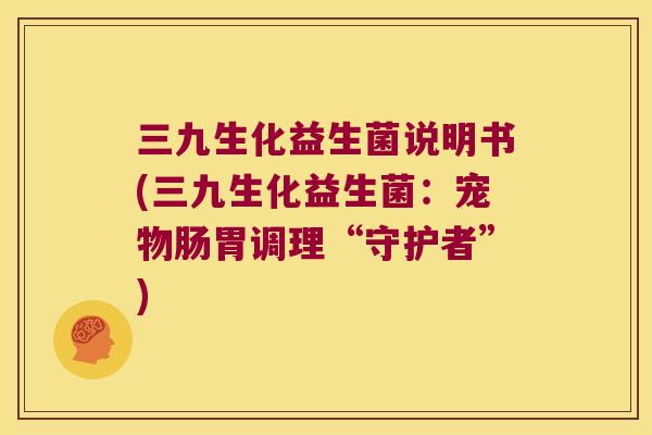 三九生化益生菌说明书(三九生化益生菌：宠物肠胃调理“守护者”)