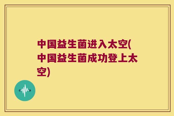 中国益生菌进入太空(中国益生菌成功登上太空)