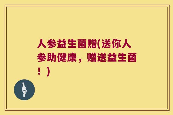 人参益生菌赠(送你人参助健康，赠送益生菌！)