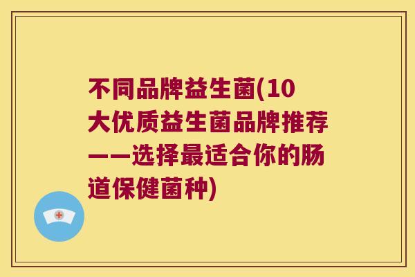 不同品牌益生菌(10大优质益生菌品牌推荐——选择最适合你的肠道保健菌种)