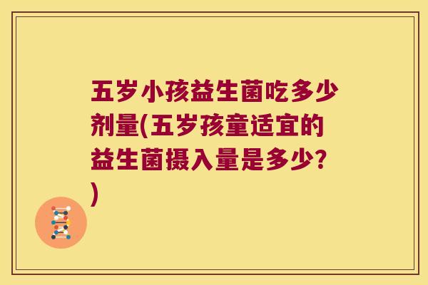 五岁小孩益生菌吃多少剂量(五岁孩童适宜的益生菌摄入量是多少？)
