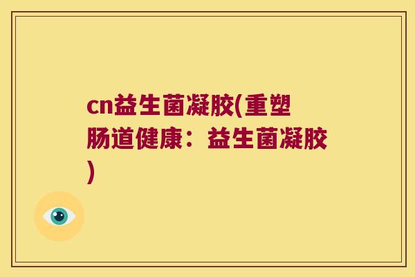 cn益生菌凝胶(重塑肠道健康：益生菌凝胶)
