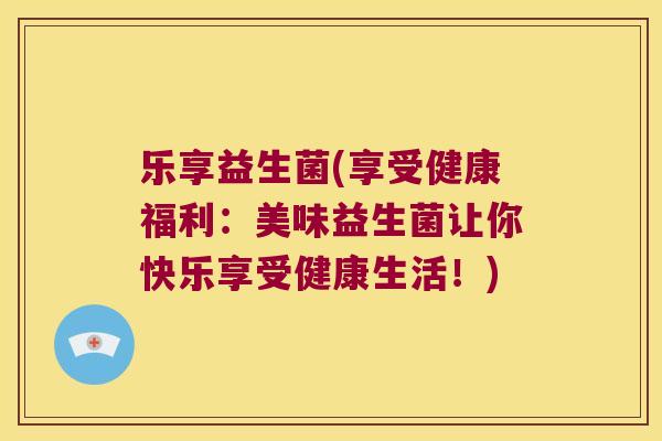 乐享益生菌(享受健康福利：美味益生菌让你快乐享受健康生活！)