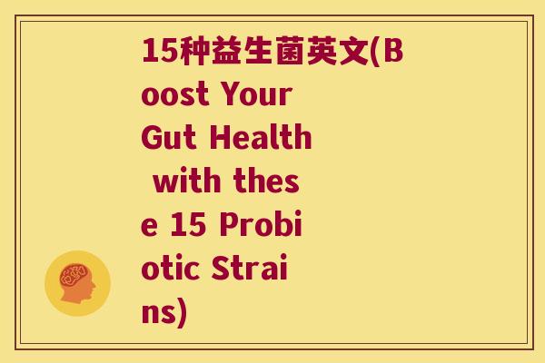15种益生菌英文(Boost Your Gut Health with these 15 Probiotic Strains)