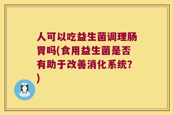 人可以吃益生菌调理肠胃吗(食用益生菌是否有助于改善消化系统？)