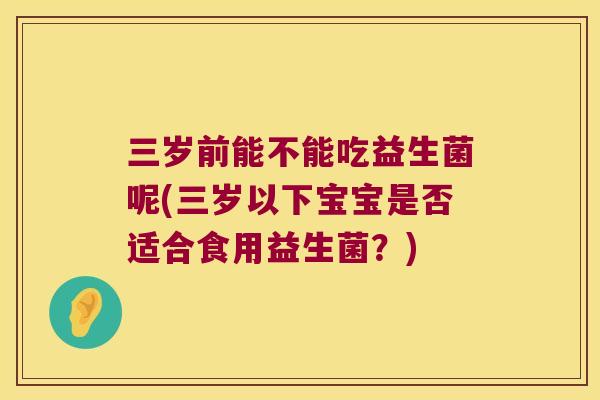 三岁前能不能吃益生菌呢(三岁以下宝宝是否适合食用益生菌？)