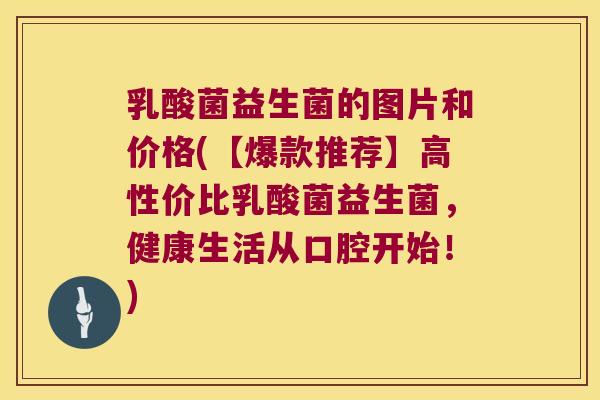 乳酸菌益生菌的图片和价格(【爆款推荐】高性价比乳酸菌益生菌，健康生活从口腔开始！)