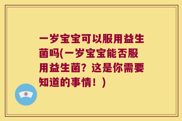 一岁宝宝可以服用益生菌吗(一岁宝宝能否服用益生菌？这是你需要知道的事情！)