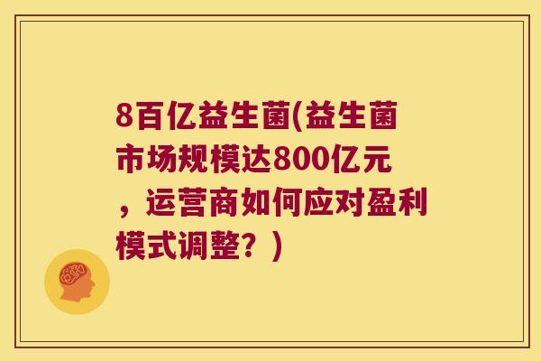 8百亿益生菌(益生菌市场规模达800亿元，运营商如何应对盈利模式调整？)
