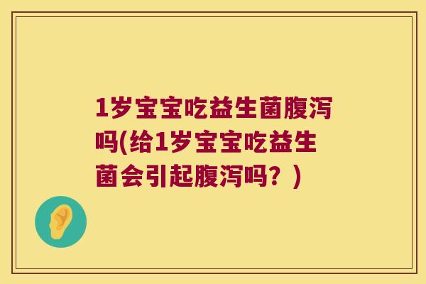 1岁宝宝吃益生菌腹泻吗(给1岁宝宝吃益生菌会引起腹泻吗？)