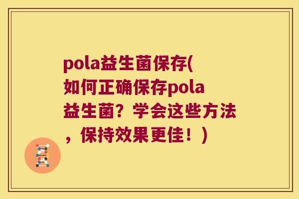 pola益生菌保存(如何正确保存pola益生菌？学会这些方法，保持效果更佳！)