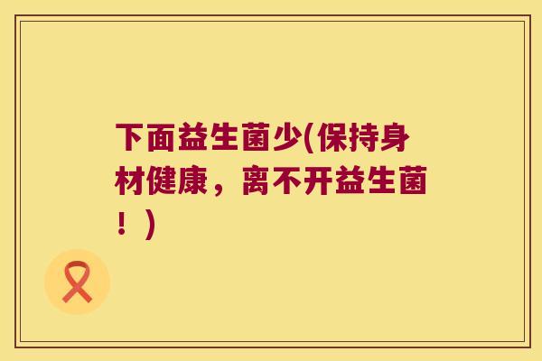 下面益生菌少(保持身材健康，离不开益生菌！)