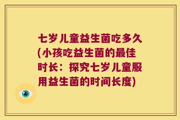 七岁儿童益生菌吃多久(小孩吃益生菌的佳时长:探究七岁儿童服用益生菌的时间长度) 七岁儿童益生菌吃多久(小孩吃益生菌的佳时长:探究七岁儿童服用益生菌的时间长度)
