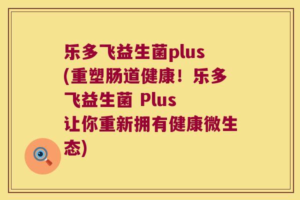 乐多飞益生菌plus(重塑肠道健康!乐多飞益生菌 Plus 让你重新拥有健康微生态) 乐多飞益生菌plus(重塑肠道健康!乐多飞益生菌 Plus 让你重新拥有健康微生态)