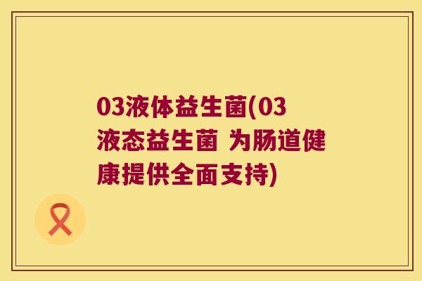 03液体益生菌(03液态益生菌 为肠道健康提供全面支持)