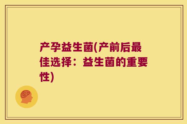 产孕益生菌(产前后佳选择：益生菌的重要性)