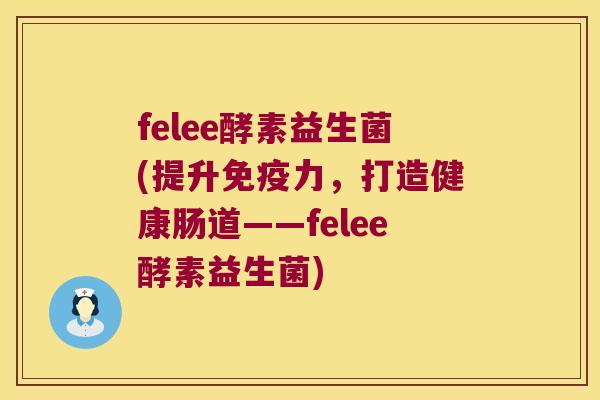 felee酵素益生菌(提升免疫力，打造健康肠道——felee酵素益生菌)