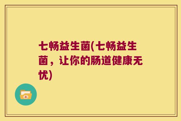七畅益生菌(七畅益生菌，让你的肠道健康无忧)