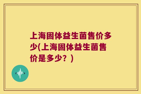 上海固体益生菌售价多少(上海固体益生菌售价是多少？)
